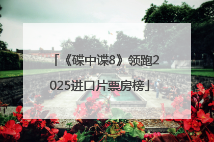 《碟中谍8》领跑2025进口片票房榜
