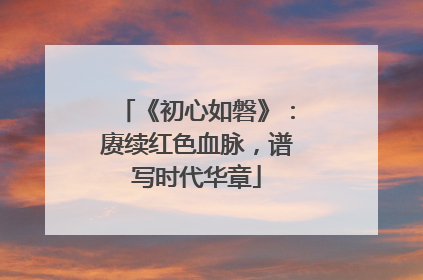 《初心如磐》：赓续红色血脉，谱写时代华章