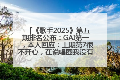 《歌手2025》第五期排名公布：GAI第一，本人回应：上期第7很不开心，在说唱圈我没有输过！卫兰淘汰