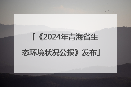 《2024年青海省生态环境状况公报》发布