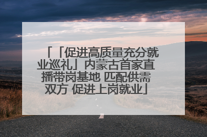 「促进高质量充分就业巡礼」内蒙古首家直播带岗基地 匹配供需双方 促进上岗就业