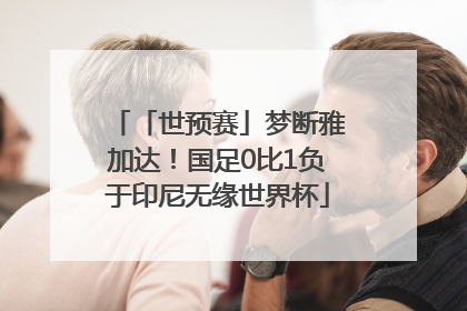 「世预赛」梦断雅加达！国足0比1负于印尼无缘世界杯