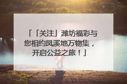 「关注」潍坊福彩与您相约凤溪地万物集，开启公益之旅！