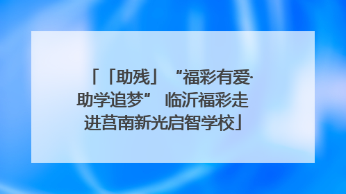 「助残」“福彩有爱·助学追梦” 临沂福彩走进莒南新光启智学校