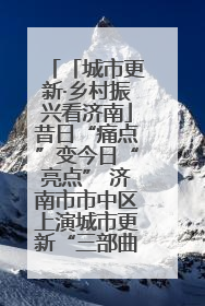 「城市更新·乡村振兴看济南」昔日“痛点”变今日“亮点” 济南市市中区上演城市更新“三部曲”