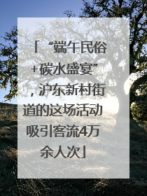“端午民俗+碳水盛宴”，沪东新村街道的这场活动吸引客流4万余人次