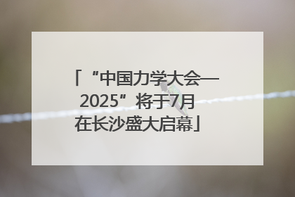 “中国力学大会—2025”将于7月在长沙盛大启幕