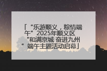 “乐游顺义，粽情端午”2025年顺义区“和满京城 奋进九州”端午主题活动启幕