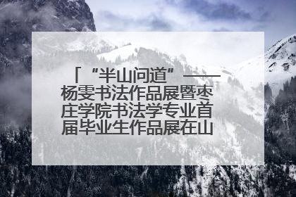 “半山问道”——杨雯书法作品展暨枣庄学院书法学专业首届毕业生作品展在山东省文化馆开幕