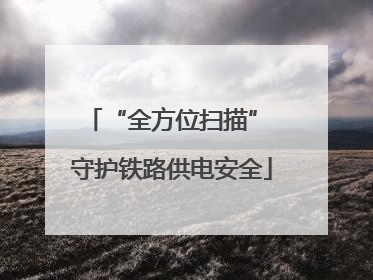 “全方位扫描” 守护铁路供电安全