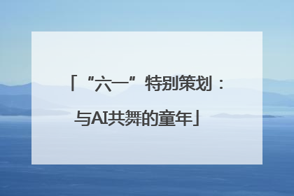 “六一”特别策划：与AI共舞的童年