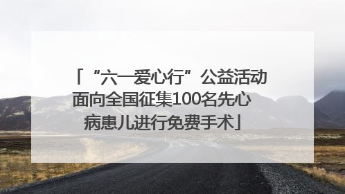 “六一爱心行”公益活动面向全国征集100名先心病患儿进行免费手术