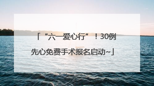 “六一爱心行”！30例先心免费手术报名启动~