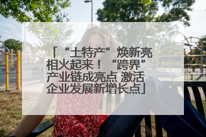 “土特产”焕新亮相火起来！“跨界”产业链成亮点 激活企业发展新增长点
