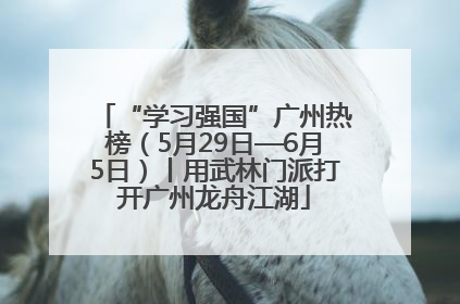 “学习强国”广州热榜（5月29日—6月5日）丨用武林门派打开广州龙舟江湖