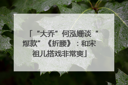 “大乔”何泓姗谈“爆款”《折腰》：和宋祖儿搭戏非常爽