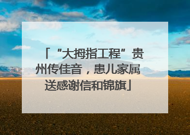 “大拇指工程”贵州传佳音，患儿家属送感谢信和锦旗