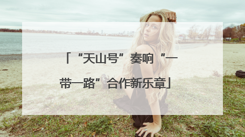 “天山号”奏响“一带一路”合作新乐章