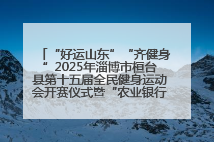 “好运山东”“齐健身”2025年淄博市桓台县第十五届全民健身运动会开赛仪式暨“农业银行杯”第一届社区工作队伍运动会开赛