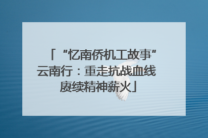 “忆南侨机工故事”云南行：重走抗战血线 赓续精神薪火