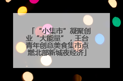 “小集市”凝聚创业“大能量”，王台青年创意美食集市点燃北部新城夜经济