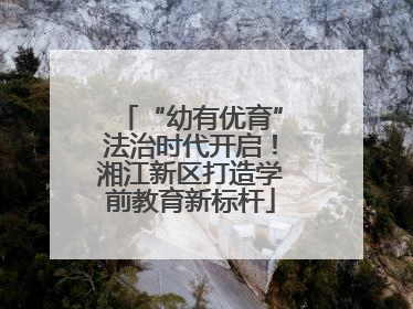 “幼有优育”法治时代开启！湘江新区打造学前教育新标杆