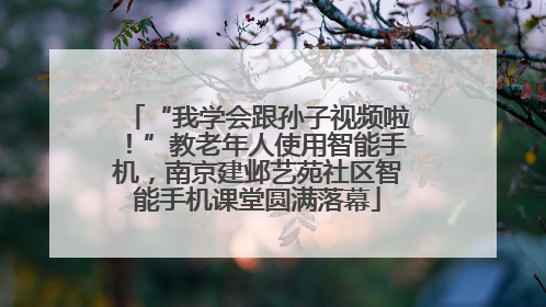 “我学会跟孙子视频啦！”教老年人使用智能手机，南京建邺艺苑社区智能手机课堂圆满落幕
