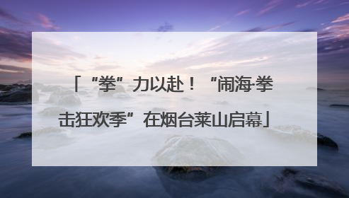 “拳”力以赴！“闹海·拳击狂欢季”在烟台莱山启幕