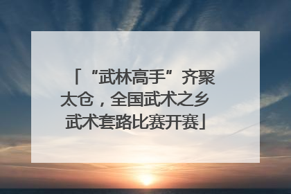 “武林高手”齐聚太仓，全国武术之乡武术套路比赛开赛