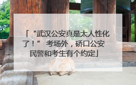 “武汉公安真是太人性化了！” 考场外，硚口公安民警和考生有个约定