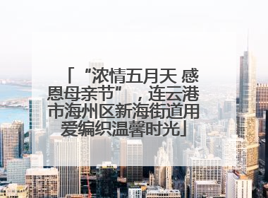 “浓情五月天 感恩母亲节”，连云港市海州区新海街道用爱编织温馨时光