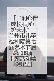 “润心伴成长·同心护未来” 兰州市儿童福利院第七届艺术节启幕 18项主题活动精彩纷呈