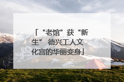 “老馆”获“新生” 德兴工人文化宫的华丽变身