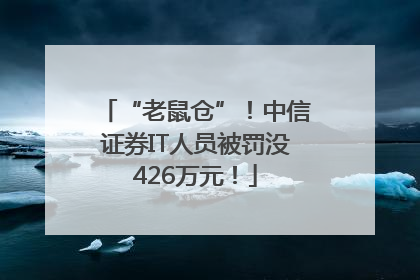 “老鼠仓”！中信证券IT人员被罚没426万元！