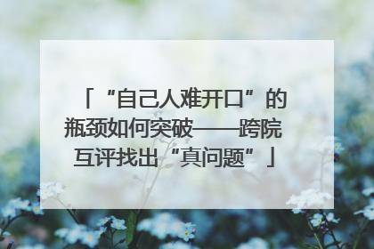 “自己人难开口”的瓶颈如何突破——跨院互评找出“真问题”