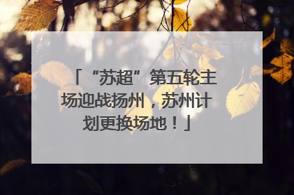 “苏超”第五轮主场迎战扬州，苏州计划更换场地！