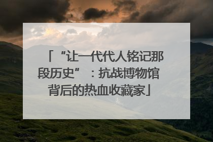 “让一代代人铭记那段历史”：抗战博物馆背后的热血收藏家