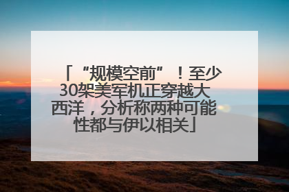 “规模空前”！至少30架美军机正穿越大西洋，分析称两种可能性都与伊以相关