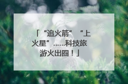 “追火箭”“上火星”……科技旅游火出圈！