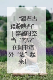 “跟着古籍游陕西”|穿越时空当“向导” 在图书馆外“活”起来