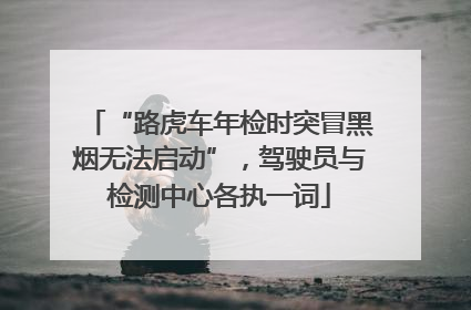 “路虎车年检时突冒黑烟无法启动”，驾驶员与检测中心各执一词