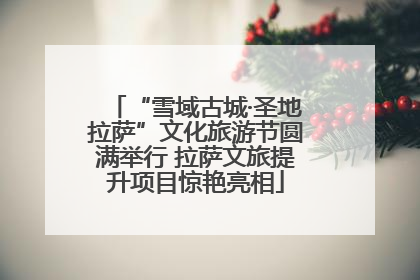 “雪域古城·圣地拉萨”文化旅游节圆满举行 拉萨文旅提升项目惊艳亮相