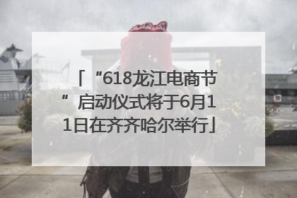 “618龙江电商节”启动仪式将于6月11日在齐齐哈尔举行