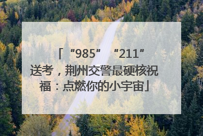 “985”“211”送考，荆州交警最硬核祝福：点燃你的小宇宙