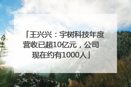 王兴兴：宇树科技年度营收已超10亿元，公司现在约有1000人