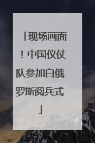 现场画面！中国仪仗队参加白俄罗斯阅兵式