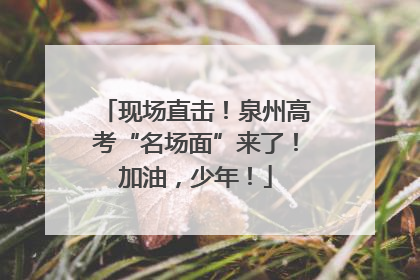 现场直击！泉州高考“名场面”来了！加油，少年！