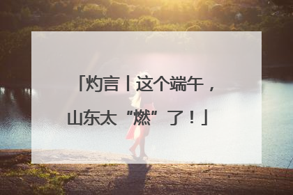 灼言丨这个端午，山东太“燃”了！