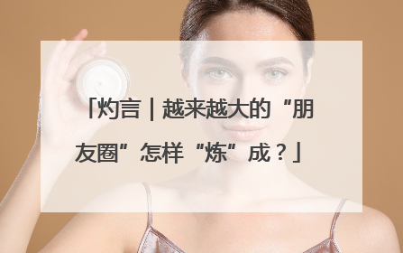 灼言｜越来越大的“朋友圈”怎样“炼”成？