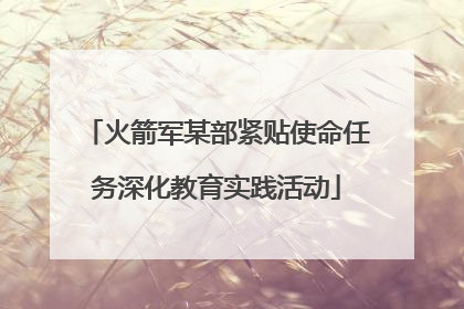 火箭军某部紧贴使命任务深化教育实践活动